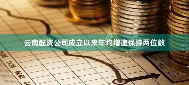 云南配资公司成立以来年均增速保持两位数
