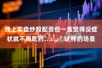 线上实盘炒股配资但一直觉得没症状就不用吃药……＂这样的场景