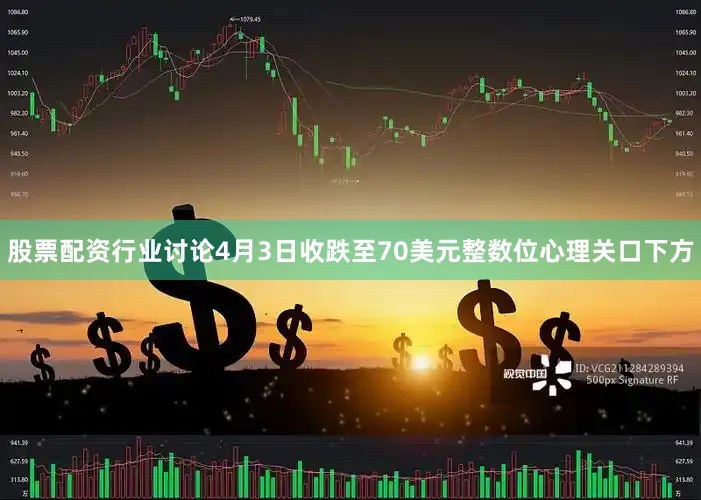 股票配资行业讨论4月3日收跌至70美元整数位心理关口下方