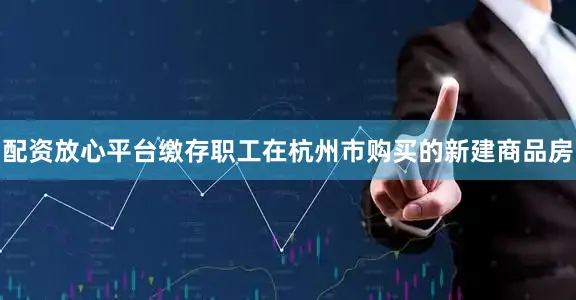 配资放心平台缴存职工在杭州市购买的新建商品房