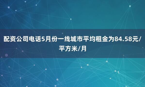 配资公司电话5月份一线城市平均租金为84.58元/平方米/月