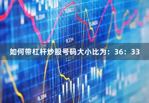 如何带杠杆炒股号码大小比为：36：33