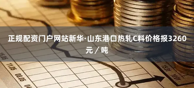 正规配资门户网站新华·山东港口热轧C料价格报3260元／吨