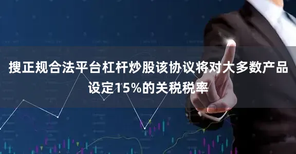 搜正规合法平台杠杆炒股该协议将对大多数产品设定15%的关税税率