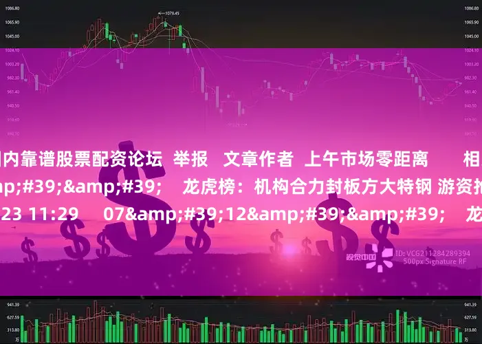 国内靠谱股票配资论坛  举报   文章作者  上午市场零距离       相关视频  07&#39;56&#39;&#39;    龙虎榜：机构合力封板方大特钢 游资抢筹中国能建    48  07-23 11:29     07&#39;12&#39;&#39;    龙虎榜：机构合力封板华宏科技 知名游资抢筹广生堂    58  07-17 11