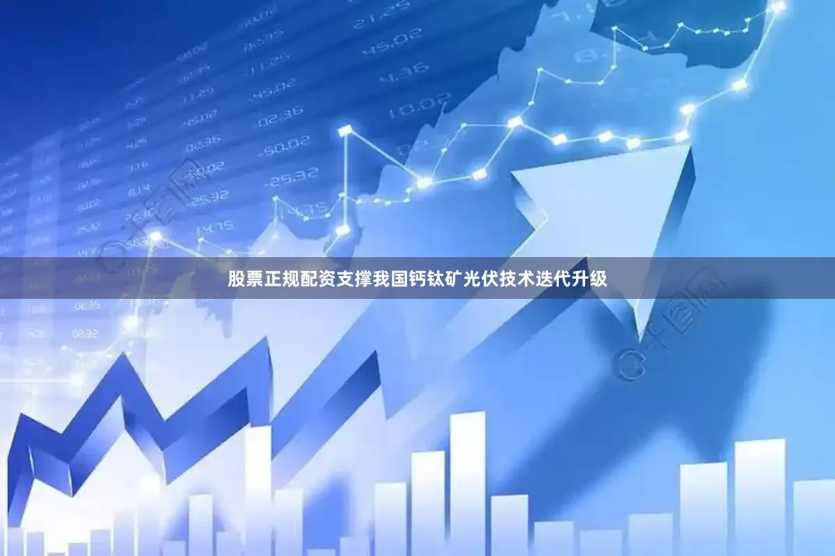 股票正规配资支撑我国钙钛矿光伏技术迭代升级