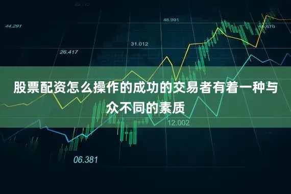股票配资怎么操作的成功的交易者有着一种与众不同的素质