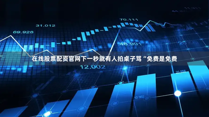 在线股票配资官网下一秒就有人拍桌子骂“免费是免费