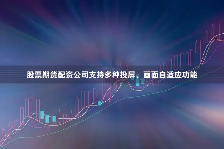 股票期货配资公司支持多种投屏、画面自适应功能