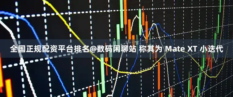全国正规配资平台排名@数码闲聊站 称其为 Mate XT 小迭代
