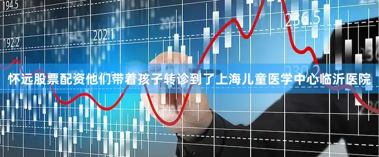 怀远股票配资他们带着孩子转诊到了上海儿童医学中心临沂医院