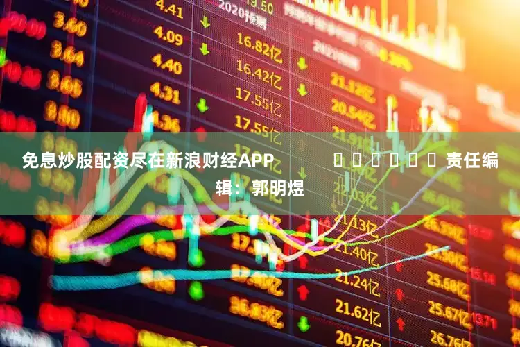 免息炒股配资尽在新浪财经APP            						责任编辑：郭明煜
