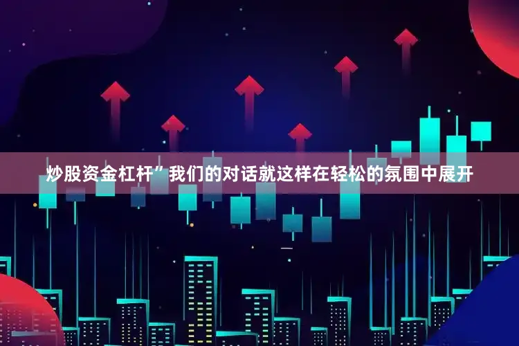 炒股资金杠杆”我们的对话就这样在轻松的氛围中展开