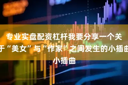 专业实盘配资杠杆我要分享一个关于“美女”与“作家”之间发生的小插曲