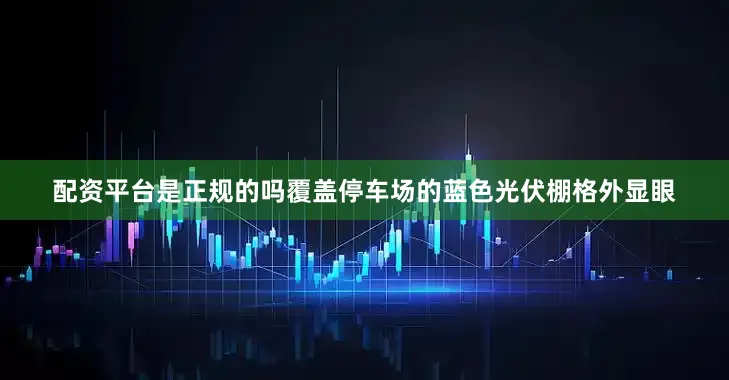 配资平台是正规的吗覆盖停车场的蓝色光伏棚格外显眼