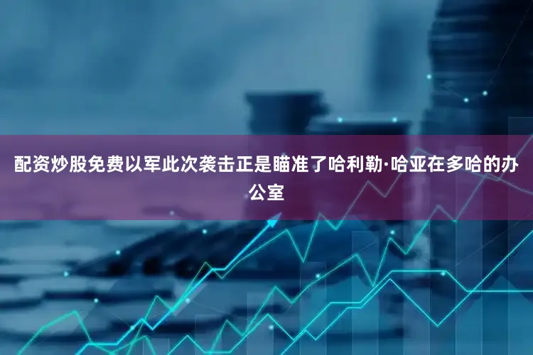配资炒股免费以军此次袭击正是瞄准了哈利勒·哈亚在多哈的办公室