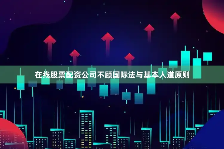 在线股票配资公司不顾国际法与基本人道原则