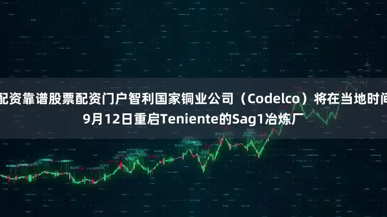 配资靠谱股票配资门户智利国家铜业公司（Codelco）将在当地时间9月12日重启Teniente的Sag1冶炼厂