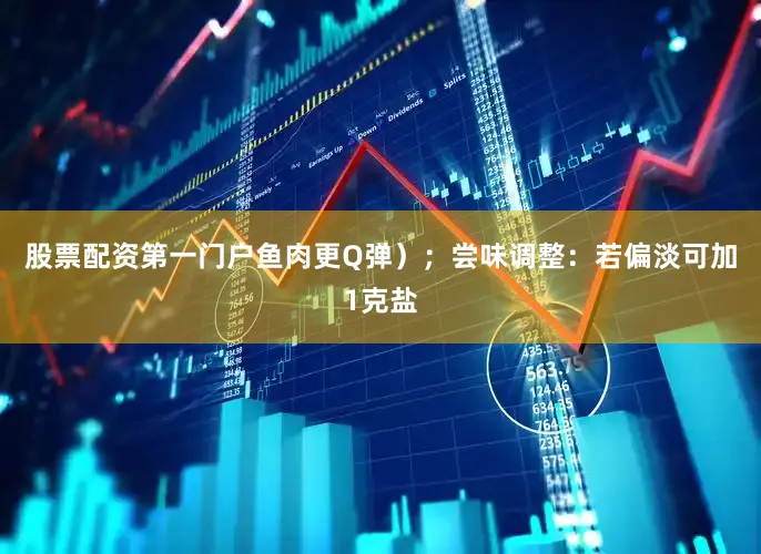 股票配资第一门户鱼肉更Q弹）；尝味调整：若偏淡可加1克盐